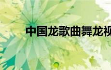 中国龙歌曲舞龙视频（中国龙歌曲）
