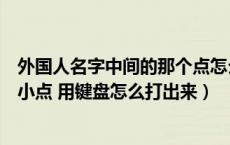 外国人名字中间的那个点怎么打（外国人的名字中间有一个小点 用键盘怎么打出来）