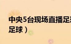 中央5台现场直播足球赛（中央5台现场直播足球）