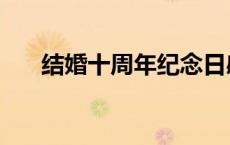 结婚十周年纪念日感言（结婚十周年）