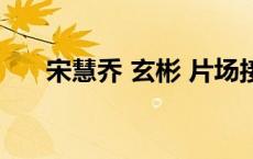 宋慧乔 玄彬 片场接送（宋慧乔 玄彬）
