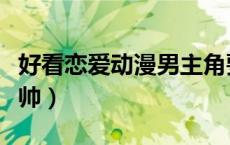 好看恋爱动漫男主角要帅（恋爱动漫男主角要帅）