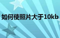 如何使照片大于10kb（如何使照片大于1m）