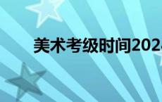 美术考级时间2024（美术考级时间）