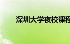 深圳大学夜校课程（深大有夜校吗）
