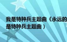 我是特种兵主题曲《永远的兄弟》经典老歌!回味无穷!（我是特种兵主题曲）