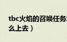 tbc火焰的召唤任务怎么做?（火焰的召唤怎么上去）