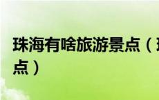珠海有啥旅游景点（珠海有什么好玩的旅游景点）
