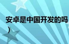 安卓是中国开发的吗（安卓是哪个国家开发的）