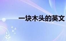 一块木头的英文（一块木头英文）