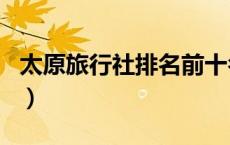 太原旅行社排名前十名电话（太原旅行社排名）