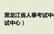 黑龙江省人事考试中心官网（黑龙江省人事考试中心）