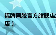 福牌阿胶官方旗舰店地址（福牌阿胶官方旗舰店）