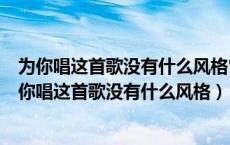 为你唱这首歌没有什么风格它仅仅代表着我希望你快乐（为你唱这首歌没有什么风格）