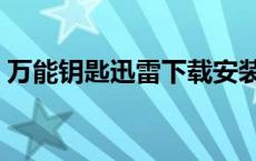 万能钥匙迅雷下载安装（万能钥匙迅雷下载）