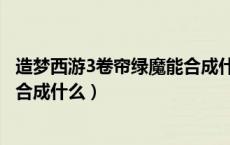 造梦西游3卷帘绿魔能合成什么属性（造梦西游3卷帘绿魔能合成什么）