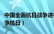 中国全面抗日战争进行了多少年（中国全面战争抗日）