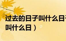 过去的日子叫什么日子填字成词（过去的日子叫什么日）