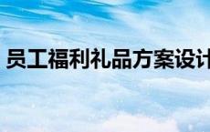 员工福利礼品方案设计（员工福利礼品方案）