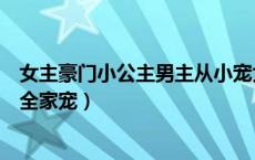 女主豪门小公主男主从小宠大（小说女主是现代豪门萌公主全家宠）