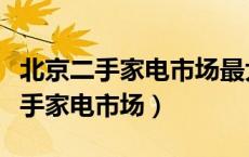 北京二手家电市场最大的二手车市场（北京二手家电市场）