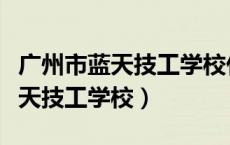 广州市蓝天技工学校什么时候上课（广州市蓝天技工学校）