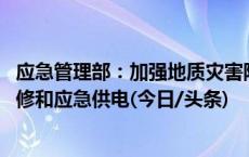 应急管理部：加强地质灾害防范和隐患排查 高效开展应急抢修和应急供电(今日/头条)