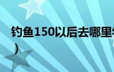 钓鱼150以后去哪里学（钓鱼150以后去哪学）