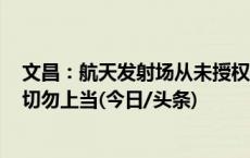 文昌：航天发射场从未授权开展经营收费类发射观礼活动，切勿上当(今日/头条)