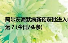 阿尔茨海默病新药获批进入中国：我们离“治愈”它还有多远？(今日/头条)