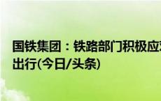 国铁集团：铁路部门积极应对雨雪冰冻天气，保障旅客平安出行(今日/头条)