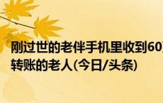 刚过世的老伴手机里收到60万元欠款短信？警方上门劝阻欲转账的老人(今日/头条)