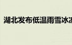 湖北发布低温雨雪冰冻橙色预警(今日/头条)