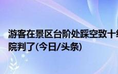 游客在景区台阶处踩空致十级伤残，向景区索赔27万元，法院判了(今日/头条)