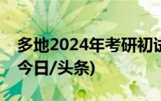 多地2024年考研初试成绩将于2月下旬公布(今日/头条)