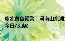 冰冻黄色预警：河南山东湖北等7省部分地区有冻雨或冰粒(今日/头条)