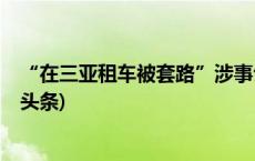 “在三亚租车被套路”涉事公司法人被依法刑事拘留(今日/头条)