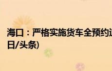 海口：严格实施货车全预约过海，未预约不得进入待渡区(今日/头条)