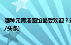 哪种元宵汤圆馅最受欢迎？这份元宵节专属祝福请收好(今日/头条)