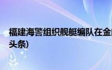福建海警组织舰艇编队在金门附近海域开展执法巡查(今日/头条)