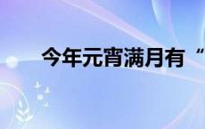 今年元宵满月有“三巧”(今日/头条)