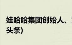 娃哈哈集团创始人、董事长宗庆后逝世(今日/头条)