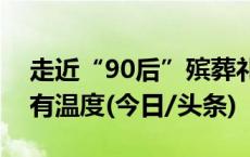 走近“90后”殡葬礼仪师：让逝者的告别更有温度(今日/头条)