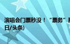 演唱会门票秒没！“票务”那儿大把，溢价数倍还能选座(今日/头条)