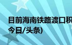 目前海南铁路渡口积压汽车已基本疏运完毕(今日/头条)