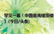 罕见一幕！中国最高楼顶楼被冻住了？内部堪比《流浪地球》(今日/头条)