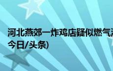 河北燕郊一炸鸡店疑似燃气泄露引发爆燃事故已致1死22伤(今日/头条)