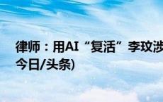 律师：用AI“复活”李玟涉嫌侵权，家属可提起诉讼维权(今日/头条)