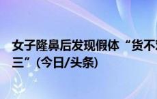 女子隆鼻后发现假体“货不对板”，医美公司被判“退一赔三”(今日/头条)
