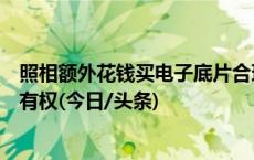 照相额外花钱买电子底片合理吗？律师：消费者享有底片所有权(今日/头条)